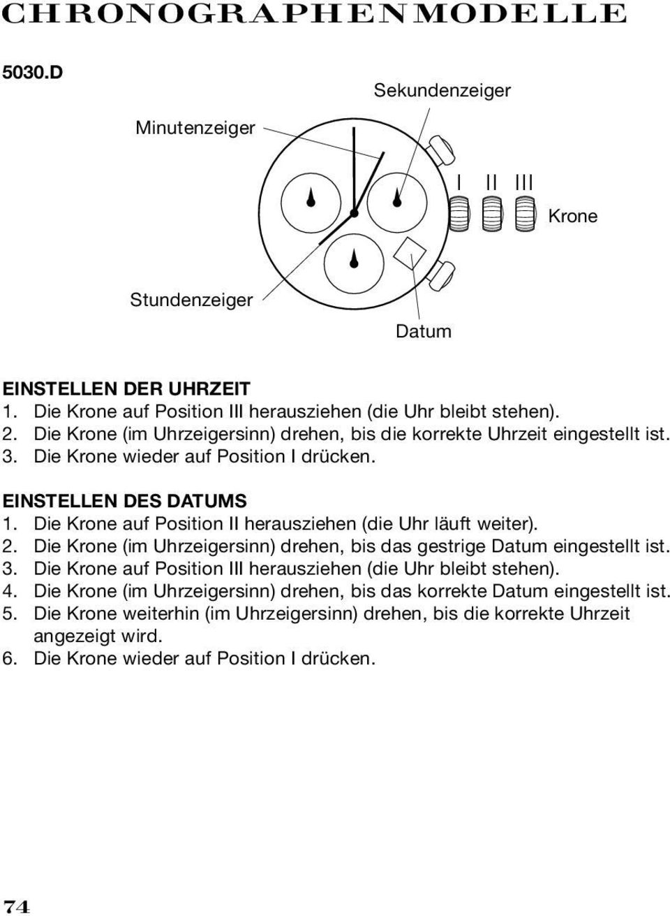 Die Krone auf Position II herausziehen (die Uhr läuft weiter). 2. Die Krone (im Uhrzeigersinn) drehen, bis das gestrige Datum eingestellt ist. 3.