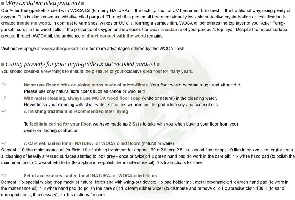 In contrast to varnishes, waxes or UV oils, forming a surface film, WOCA oil penetrates the top layer of your Adler Fertigparkett, cures in the wood cells in the presence of oxygen and increases the