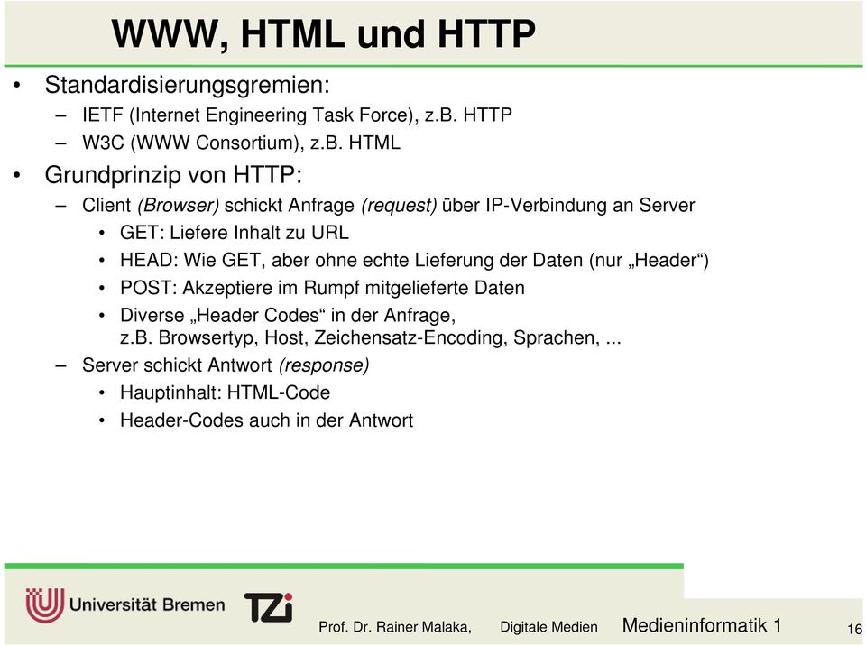 HTML Grundprinzip von HTTP: Client (Browser) schickt Anfrage (request) über IP-Verbindung an Server GET: Liefere Inhalt zu URL HEAD: Wie GET, aber ohne