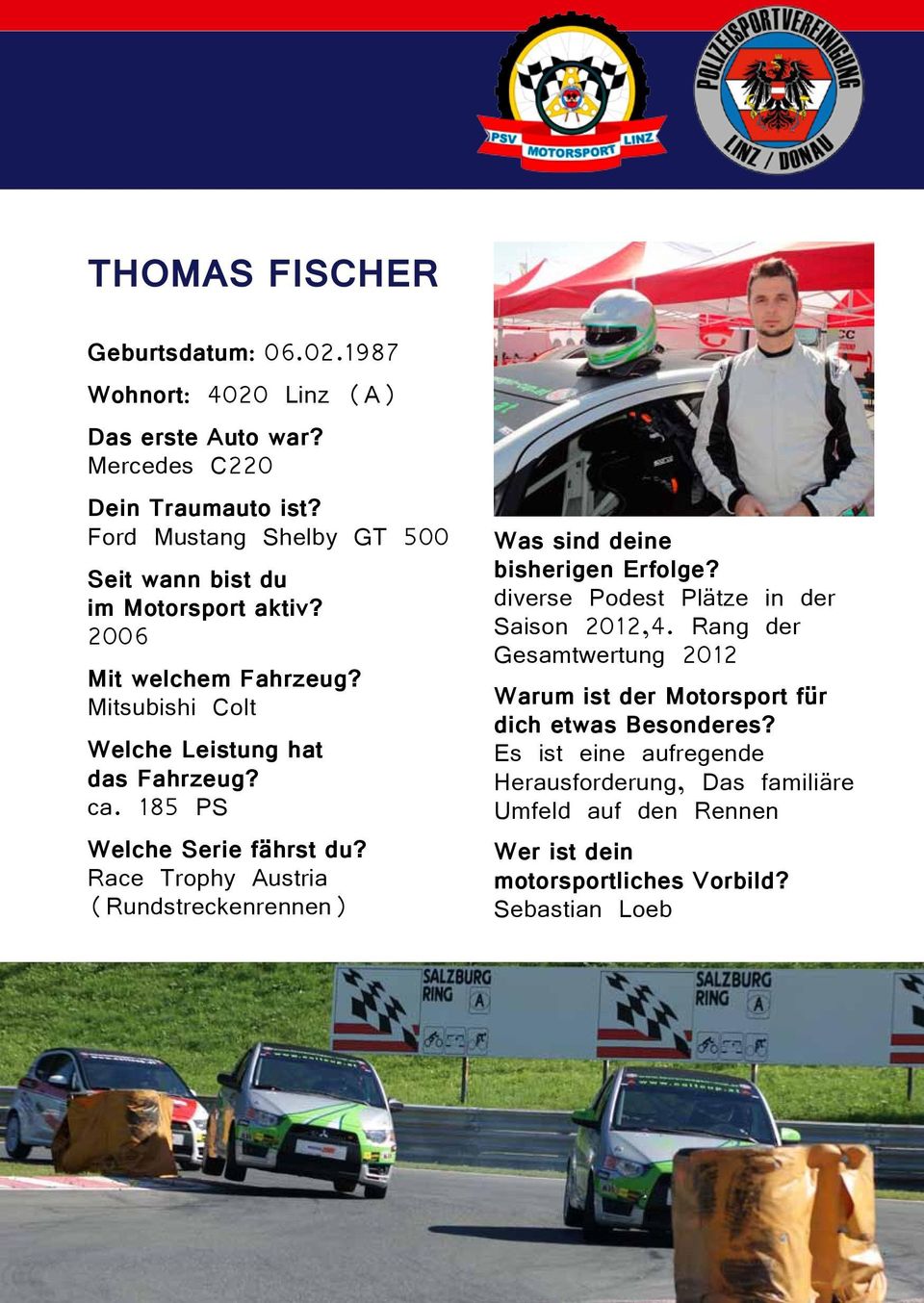 185 PS Welche Serie fährst du? Race Trophy Austria (Rundstreckenrennen) Was sind deine bisherigen Erfolge? diverse Podest Plätze in der Saison 2012,4.