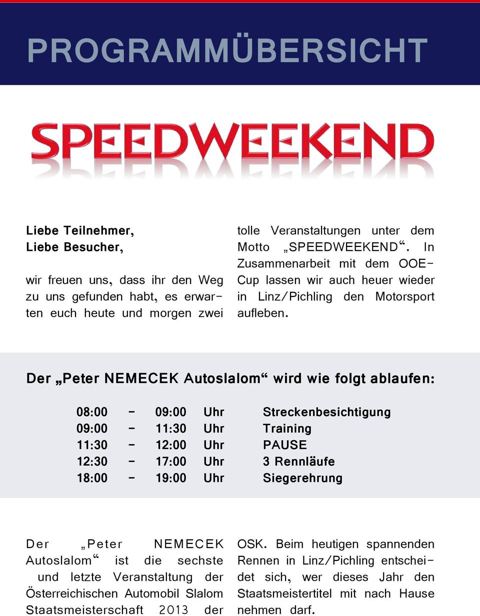 Der Peter NEMECEK Autoslalom wird wie folgt ablaufen: 08:00-09:00 Uhr Streckenbesichtigung 09:00-11:30 Uhr Training 11:30-12:00 Uhr PAUSE 12:30-17:00 Uhr 3 Rennläufe 18:00-19:00 Uhr