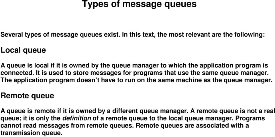 It is used to store messages for programs that use the same queue manager. The application program doesn t have to run on the same machine as the queue manager.