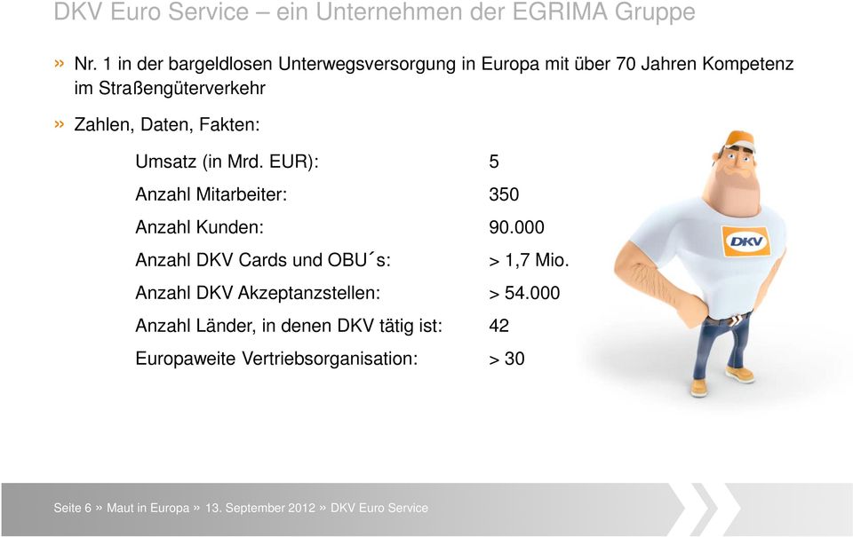 Fakten: Umsatz (in Mrd. EUR): 5 Anzahl Mitarbeiter: 350 Anzahl Kunden: 90.000 Anzahl DKV Cards und OBU s: > 1,7 Mio.
