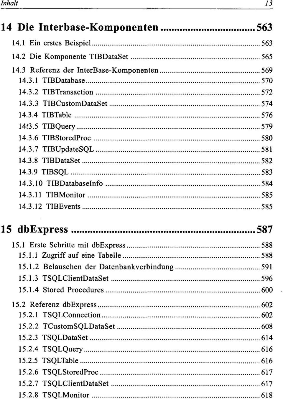 3.12 TIBEvents 585 15 dbexpress 587 15.1 Erste Schritte mit dbexpress 588 15.1.1 Zugriff auf eine Tabelle 588 15.1.2 Belauschen der Datenbankverbindung 591 15.1.3 TSQLClientDataSet 596 15.1.4 Stored Procedures 600 15.
