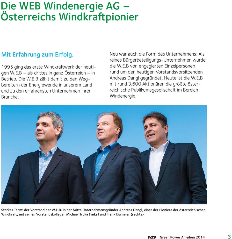Heute ist die W.E.B mit rund 3.600 Aktionären die größte österreichische Publikumsgesellschaft im Bereich Windenergie. Starkes Team: der Vorstand der W.E.B. In der Mitte Unternehmensgründer Andreas Dangl, einer der Pioniere der österreichischen Windkraft, mit seinen Vorstandskollegen Michael Trcka (links) und Frank Dumeier (rechts) 3