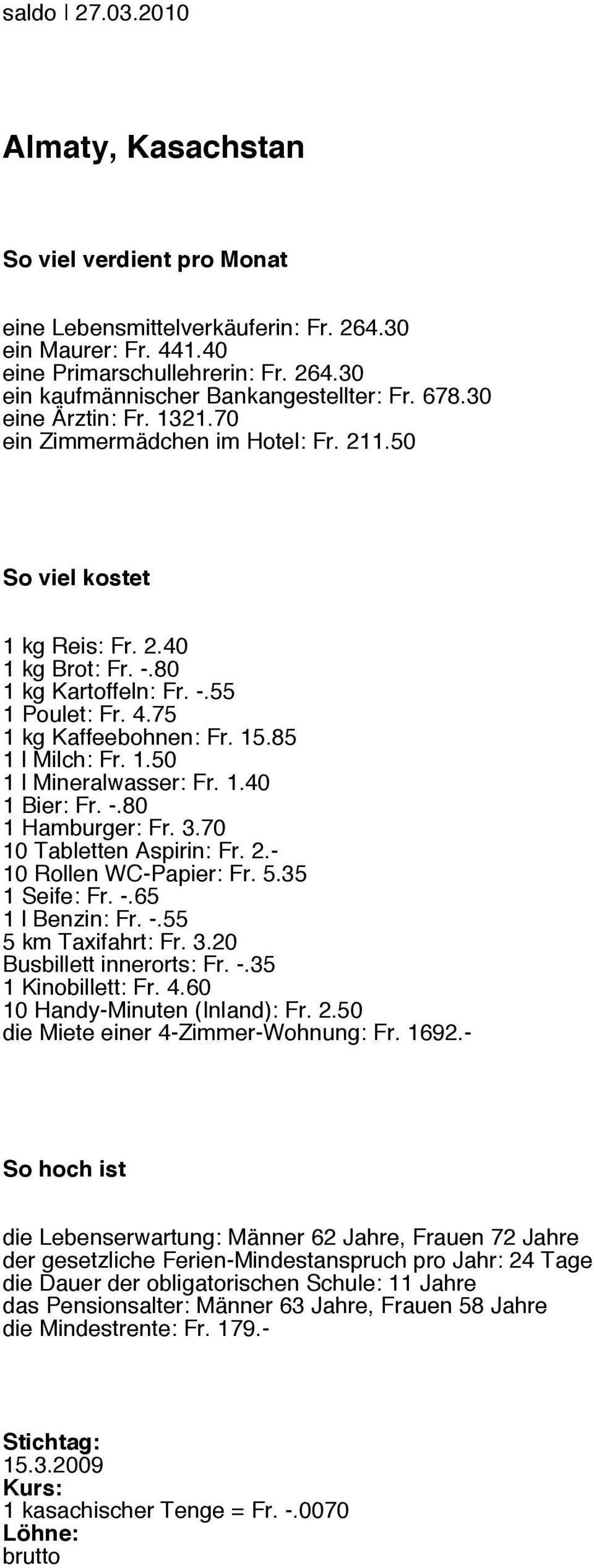 1.50 1 l Mineralwasser: Fr. 1.40 1 Bier: Fr. -.80 1 Hamburger: Fr. 3.70 10 Tabletten Aspirin: Fr. 2.- 10 Rollen WC-Papier: Fr. 5.35 1 Seife: Fr. -.65 1 l Benzin: Fr. -.55 5 km Taxifahrt: Fr. 3.20 Busbillett innerorts: Fr.