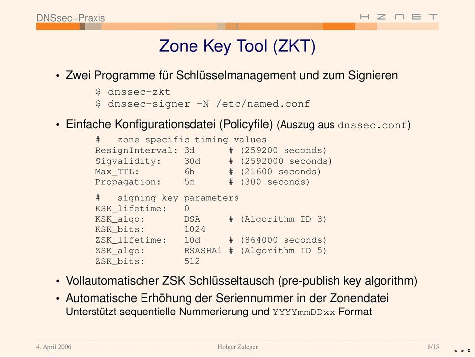 parameters KSK_lifetime: 0 KSK_algo: DSA # (Algorithm ID 3) KSK_bits: 1024 ZSK_lifetime: 10d # (864000 seconds) ZSK_algo: RSASHA1 # (Algorithm ID 5) ZSK_bits: 512 Vollautomatischer ZSK