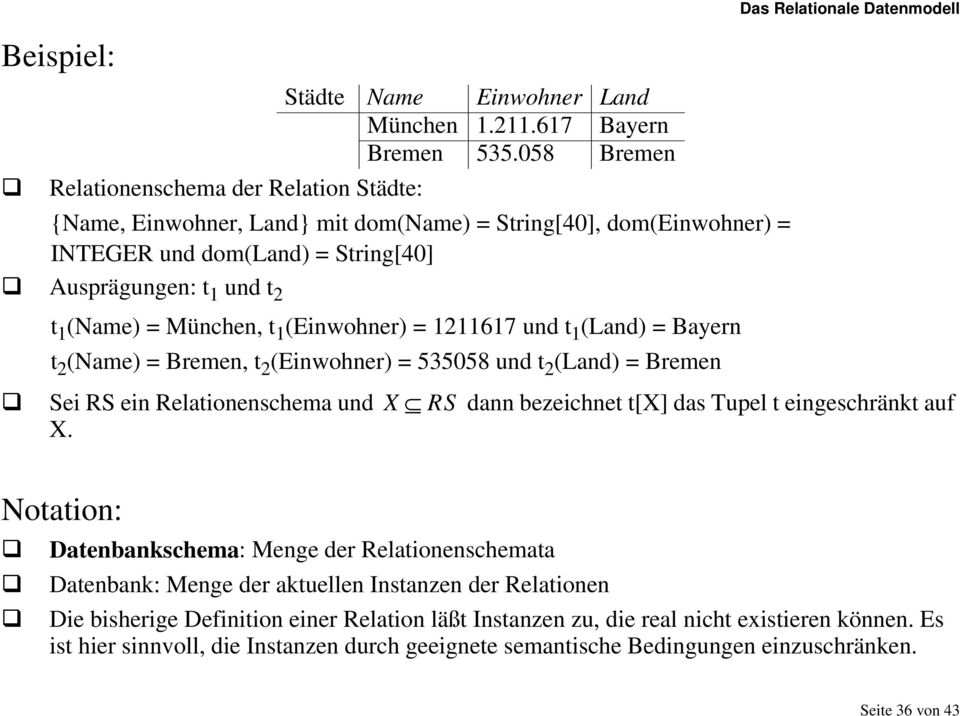 München, t 1 (Einwohner) = 1211617 und t 1 (Land) = Bayern t 2 (Name) = Bremen, t 2 (Einwohner) = 535058 und t 2 (Land) = Bremen Das Relationale Datenmodell Sei RS ein Relationenschema und X RS dann
