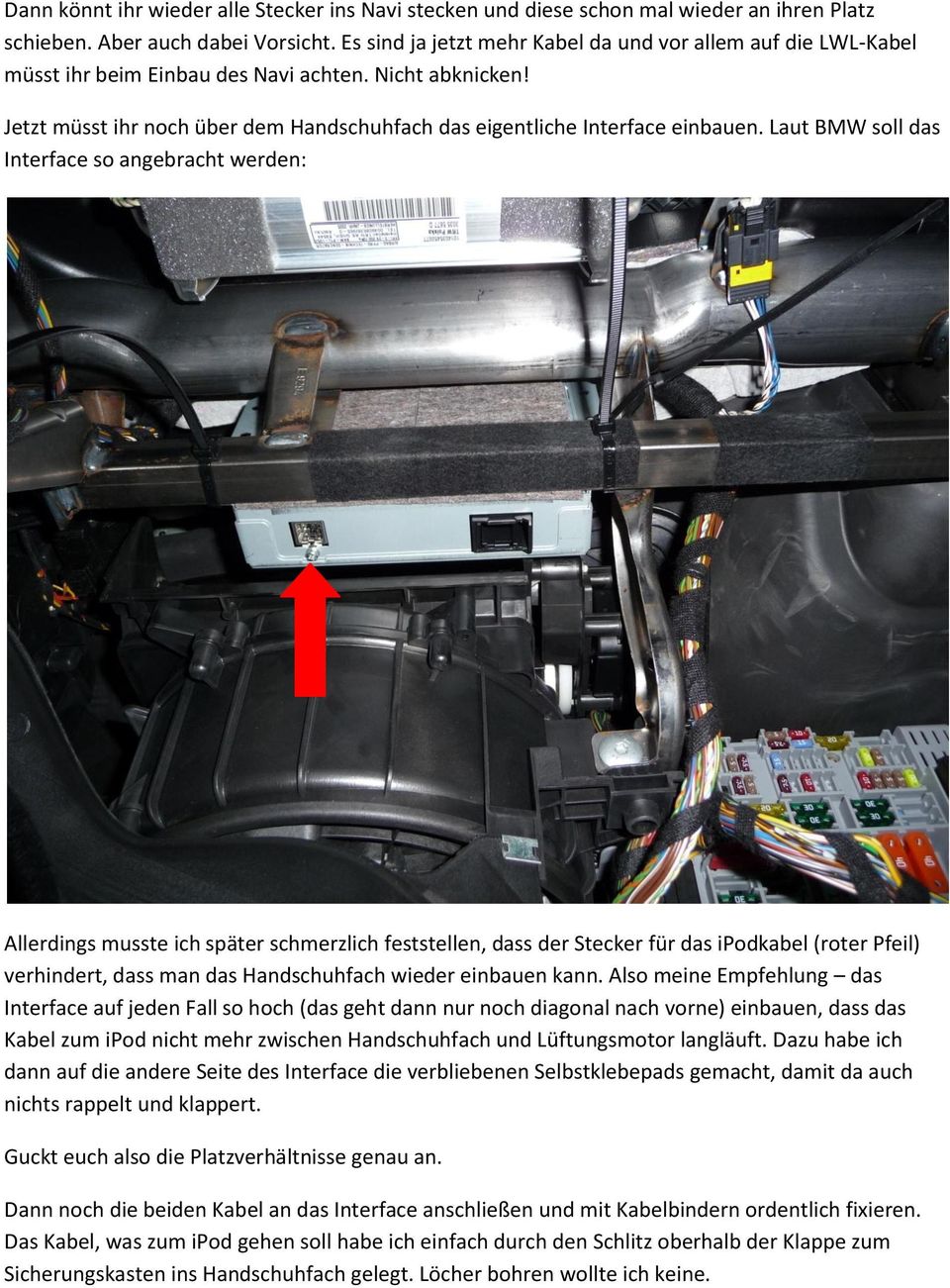 Laut BMW soll das Interface so angebracht werden: Allerdings musste ich später schmerzlich feststellen, dass der Stecker für das ipodkabel (roter Pfeil) verhindert, dass man das Handschuhfach wieder