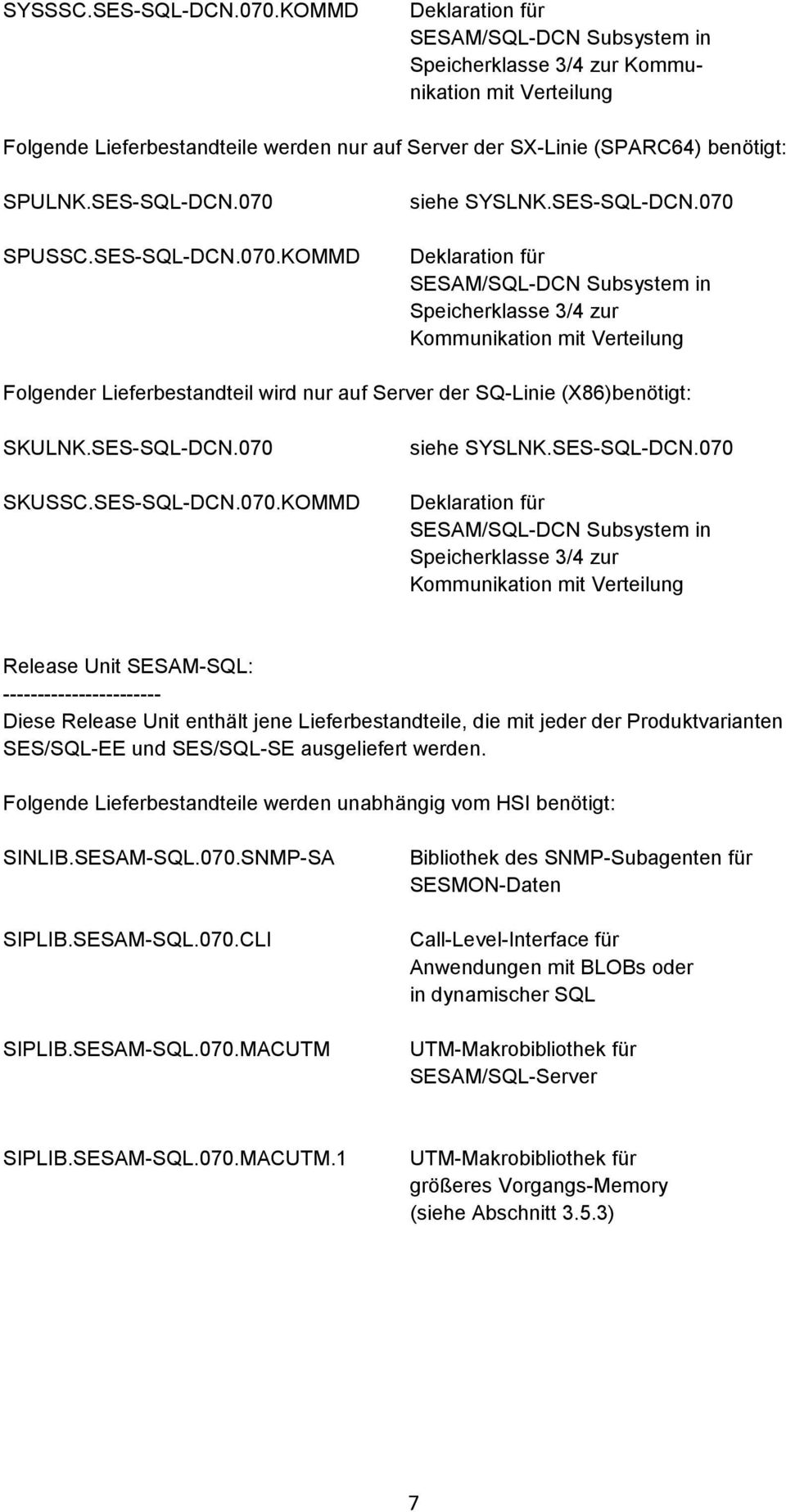 SES-SQL-DCN.070 SPUSSC.SES-SQL-DCN.070.KOMMD siehe SYSLNK.SES-SQL-DCN.070 Deklaration für SESAM/SQL-DCN Subsystem in Speicherklasse 3/4 zur Kommunikation mit Verteilung Folgender Lieferbestandteil wird nur auf Server der SQ-Linie (X86)benötigt: SKULNK.