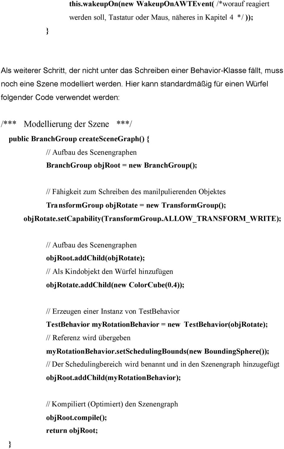 Hier kann standardmäßig für einen Würfel folgender Code verwendet werden: /*** Modellierung der Szene ***/ public BranchGroup createscenegraph() { // Aufbau des Scenengraphen BranchGroup objroot =