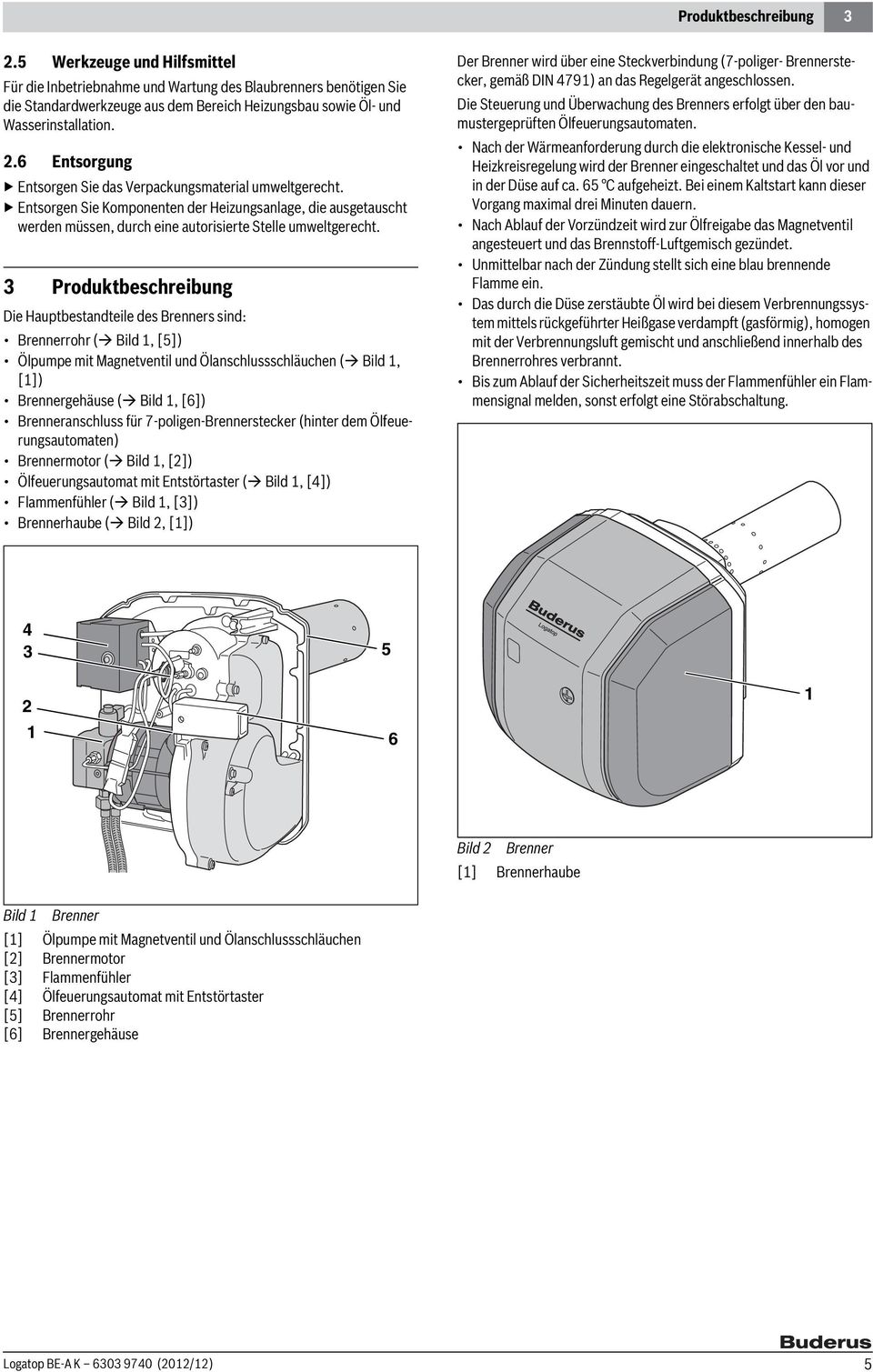 3 Produktbeschreibung Die Hauptbestandteile des Brenners sind: Brennerrohr ( Bild, [5]) Ölpumpe mit Magnetventil und Ölanschlussschläuchen ( Bild, []) Brennergehäuse ( Bild, [6]) Brenneranschluss für