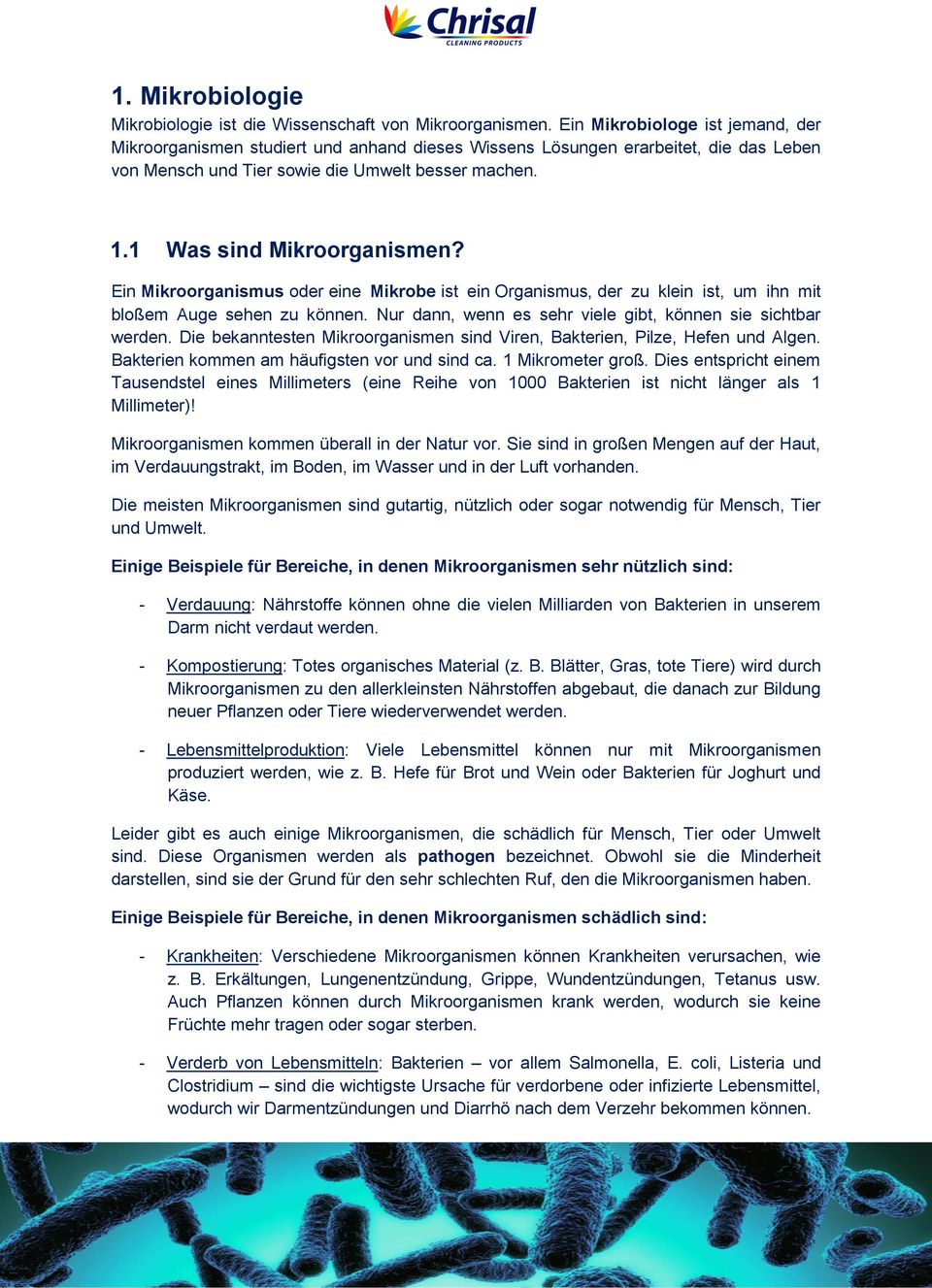 Ein Mikroorganismus oder eine Mikrobe ist ein Organismus, der zu klein ist, um ihn mit bloßem Auge sehen zu können. Nur dann, wenn es sehr viele gibt, können sie sichtbar werden.