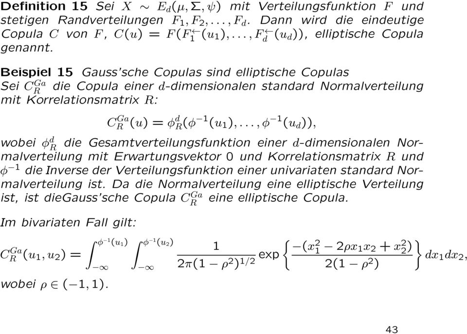 Beispiel 15 Gauss sche Copulas sind elliptische Copulas Sei CR Ga die Copula einer d-dimensionalen standard Normalverteilung mit Korrelationsmatrix R: C Ga R (u) = φ d R(φ 1 (u 1 ),.