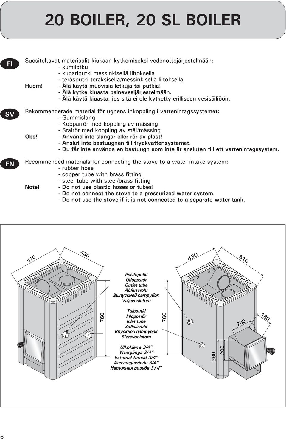 Rekommenderade material för ugnens inkoppling i vattenintagssystemet: - Gummislang - Kopparrör med koppling av mässing - Stålrör med koppling av stål/mässing Obs!