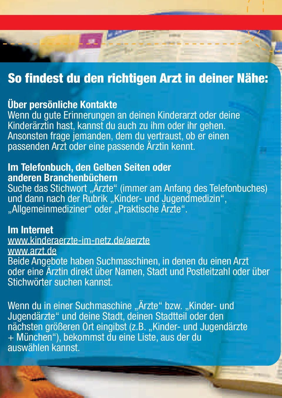 Im Telefonbuch, den Gelben Seiten oder anderen Branchenbüchern Suche das Stichwort Ärzte (immer am Anfang des Telefonbuches) und dann nach der Rubrik Kinder- und Jugendmedizin, Allgemeinmediziner