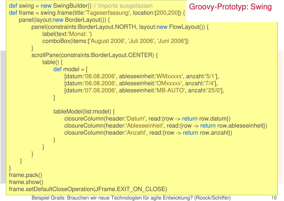 08.2006', ableseeinheit:'wmxxxxx', anzahl:'5/1'], [datum:'08.08.2006', ableseeinheit:'omxxxxx', anzahl:'7/4'], [datum:'07.08.2006', ableseeinheit:'mb-auto', anzahl:'25/0'], ] Groovy-Prototyp: Swing tablemodel(list:model) { closurecolumn(header:'datum', read:{row -> return row.