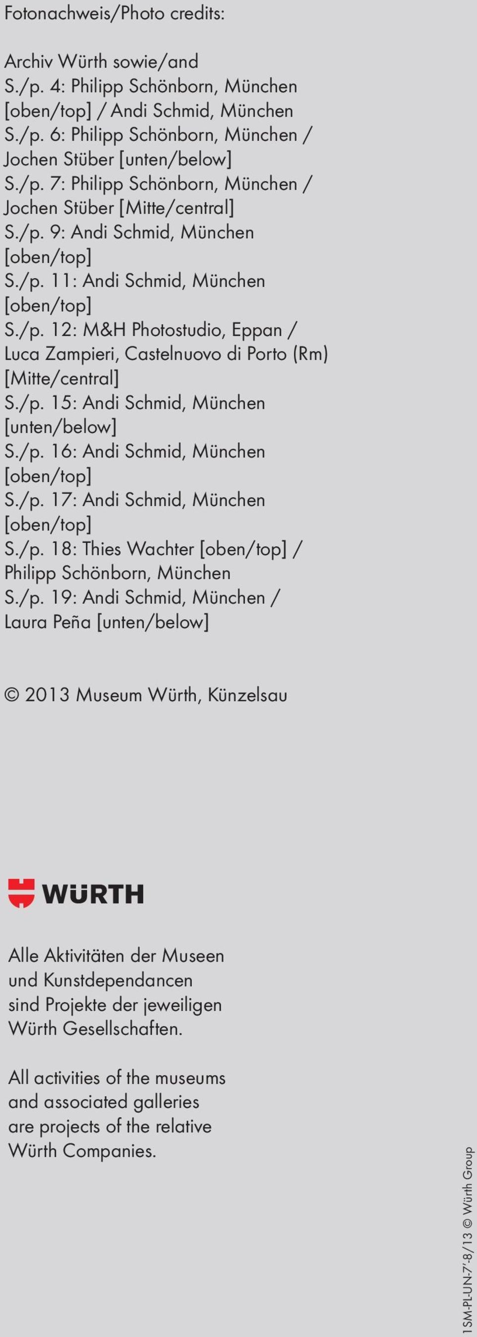 /p. 16: Andi Schmid, München [oben/top] S./p. 17: Andi Schmid, München [oben/top] S./p. 18: Thies Wachter [oben/top] / Philipp Schönborn, München S./p. 19: Andi Schmid, München / Laura Peña [unten/below] 2013 Museum Würth, Künzelsau [] Alle Aktivitäten der Museen und Kunstdependancen sind Projekte der jeweiligen Würth Gesellschaften.
