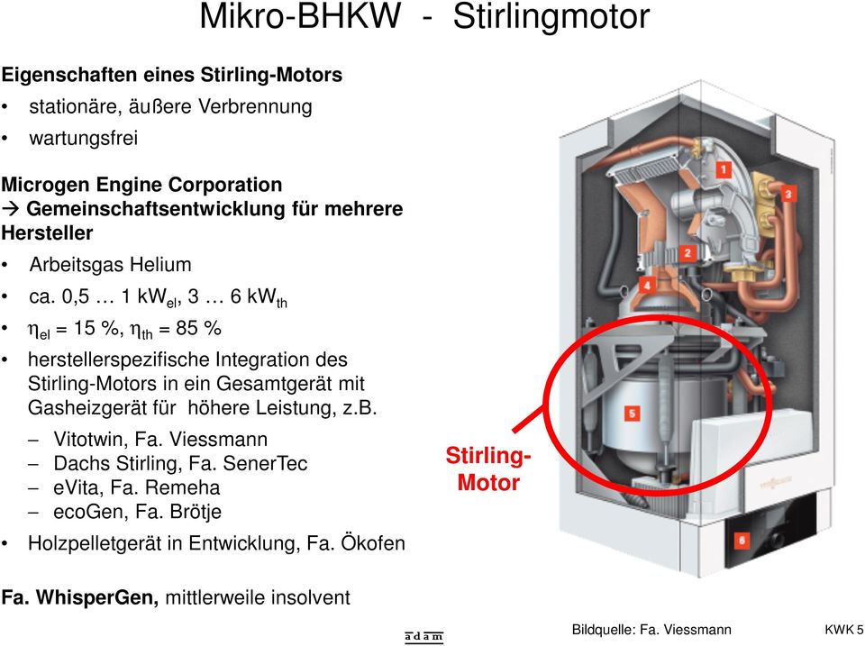 0,5 1 kw el, 3 6 kw th η el = 15 %, η th = 85 % herstellerspezifische Integration des Stirling-Motors in ein Gesamtgerät mit Gasheizgerät für
