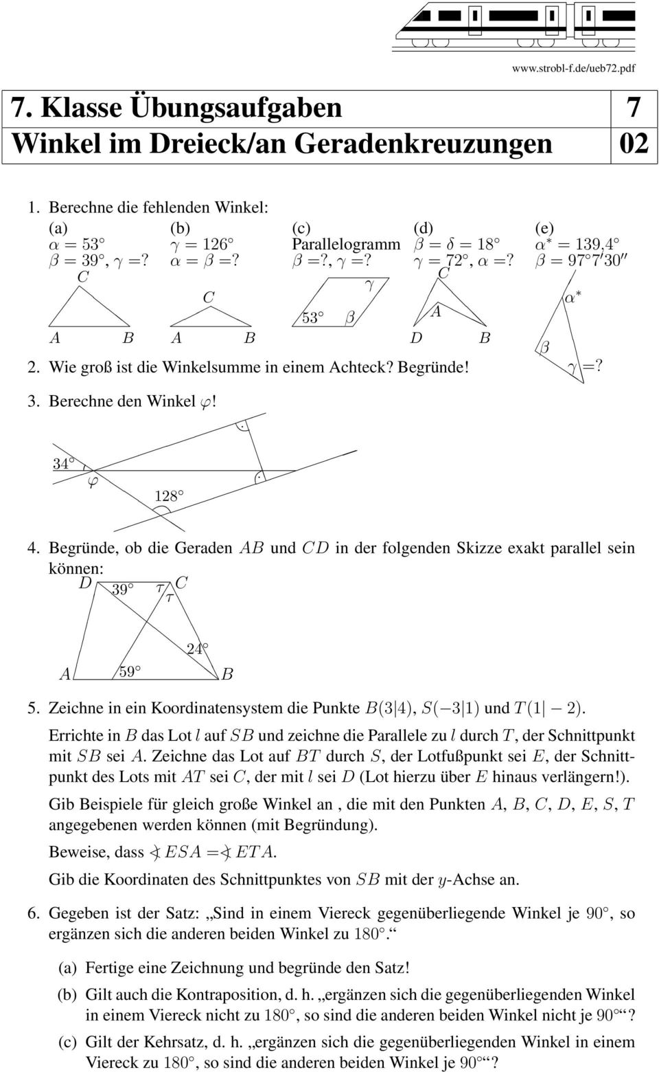 34 ϕ 8 4. Begründe, ob die Geraden AB und CD in der folgenden Skizze exakt parallel sein können: D 39 τ C τ 4 A 59 B 5. Zeichne in ein Koordinatensystem die Punkte B(3 4), S( 3 ) und T ( ).