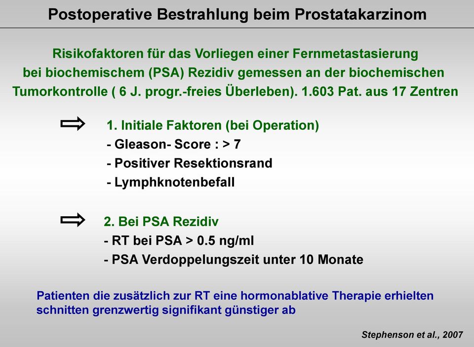 Initiale Faktoren (bei Operation) - Gleason- Score : > 7 - Positiver Resektionsrand - Lymphknotenbefall 2. Bei PSA Rezidiv - RT bei PSA > 0.