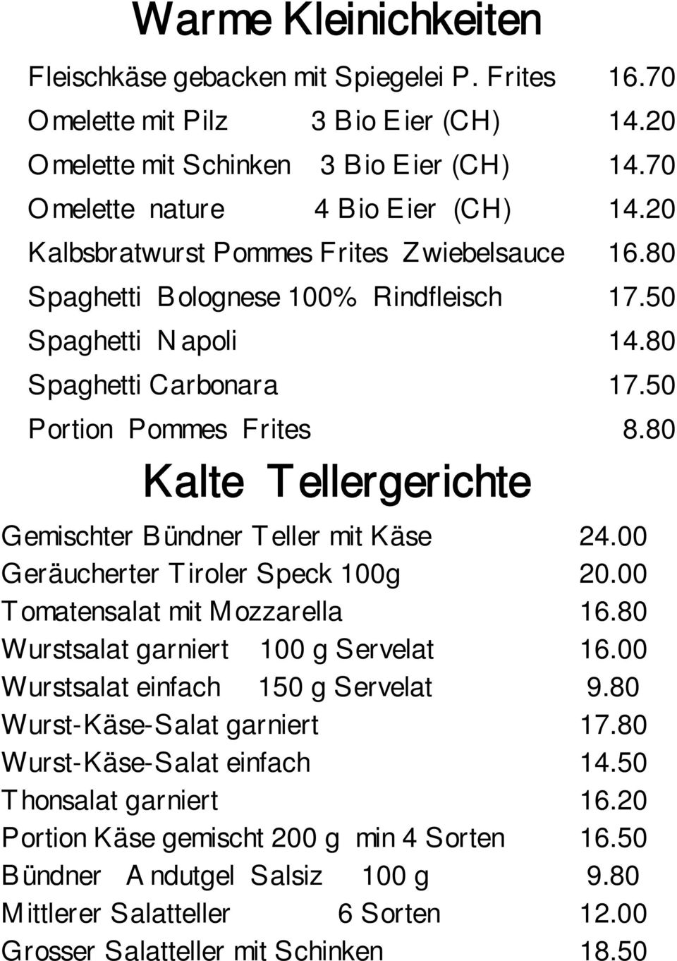 80 Kalte Tellergerichte Gemischter Bündner Teller mit Käse 24.00 Geräucherter Tiroler Speck 100g 20.00 Tomatensalat mit Mozzarella 16.80 Wurstsalat garniert 100 g Servelat 16.