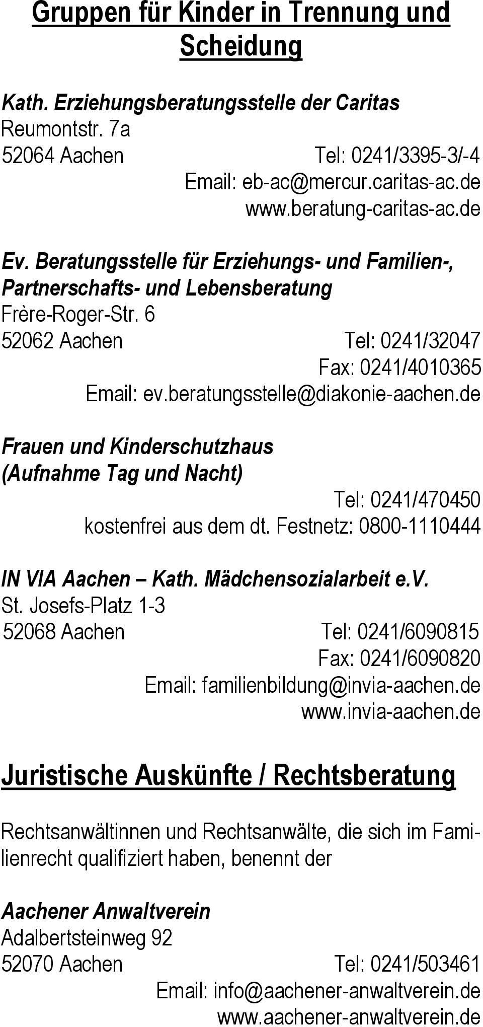 de Frauen und Kinderschutzhaus (Aufnahme Tag und Nacht) Tel: 0241/470450 kostenfrei aus dem dt. Festnetz: 0800-1110444 IN VIA Aachen Kath. Mädchensozialarbeit e.v. St.