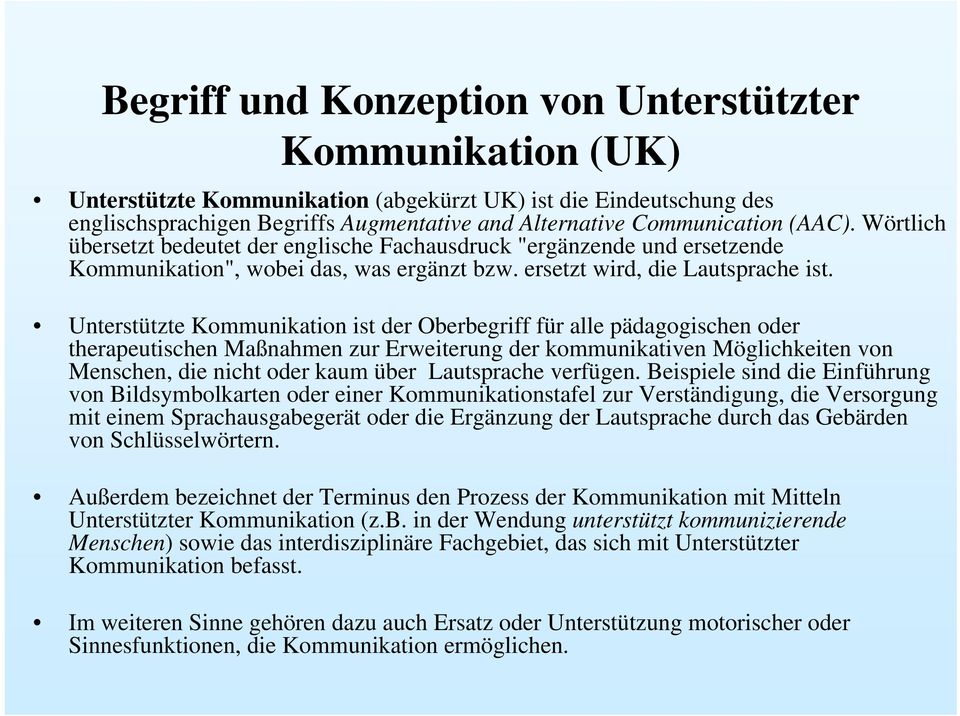 Unterstützte Kommunikation ist der Oberbegriff für alle pädagogischen oder therapeutischen Maßnahmen zur Erweiterung der kommunikativen Möglichkeiten von Menschen, die nicht oder kaum über