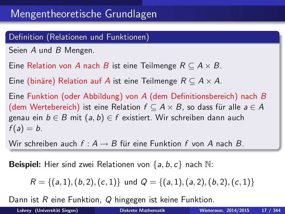 Eine Funktion (oder Abbildung) von A (dem Definitionsbereich) nach B (dem Wertebereich) ist eine Relation f A B, so dass für alle a A genau ein b B mit (a,b) f existiert.