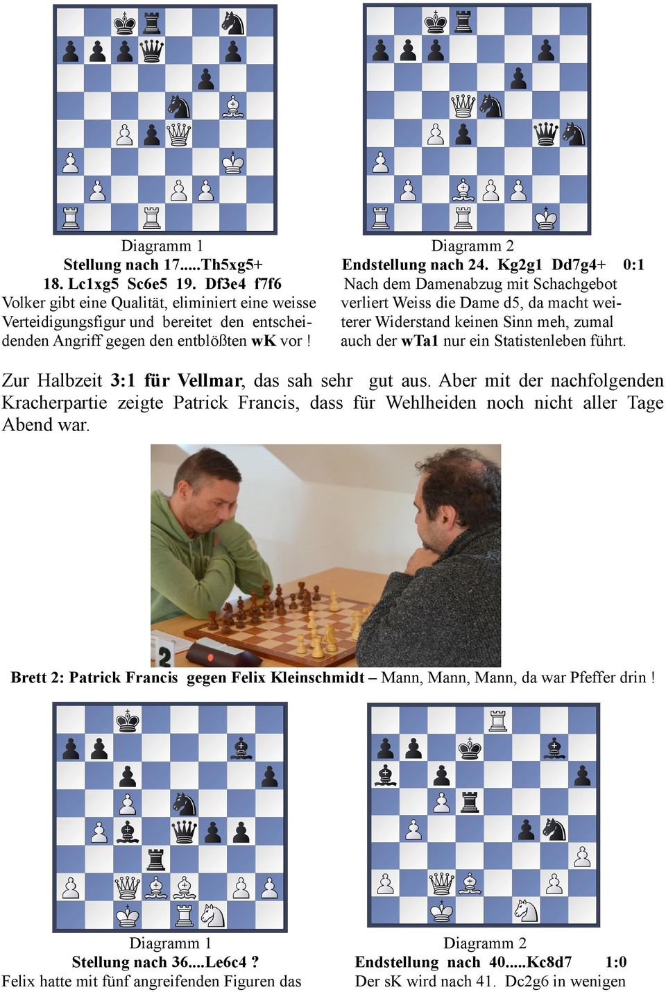 Kg2g1 Dd7g4+ 0:1 Nach dem Damenabzug mit Schachgebot verliert Weiss die Dame d5, da macht weiterer Widerstand keinen Sinn meh, zumal auch der wta1 nur ein Statistenleben führt.
