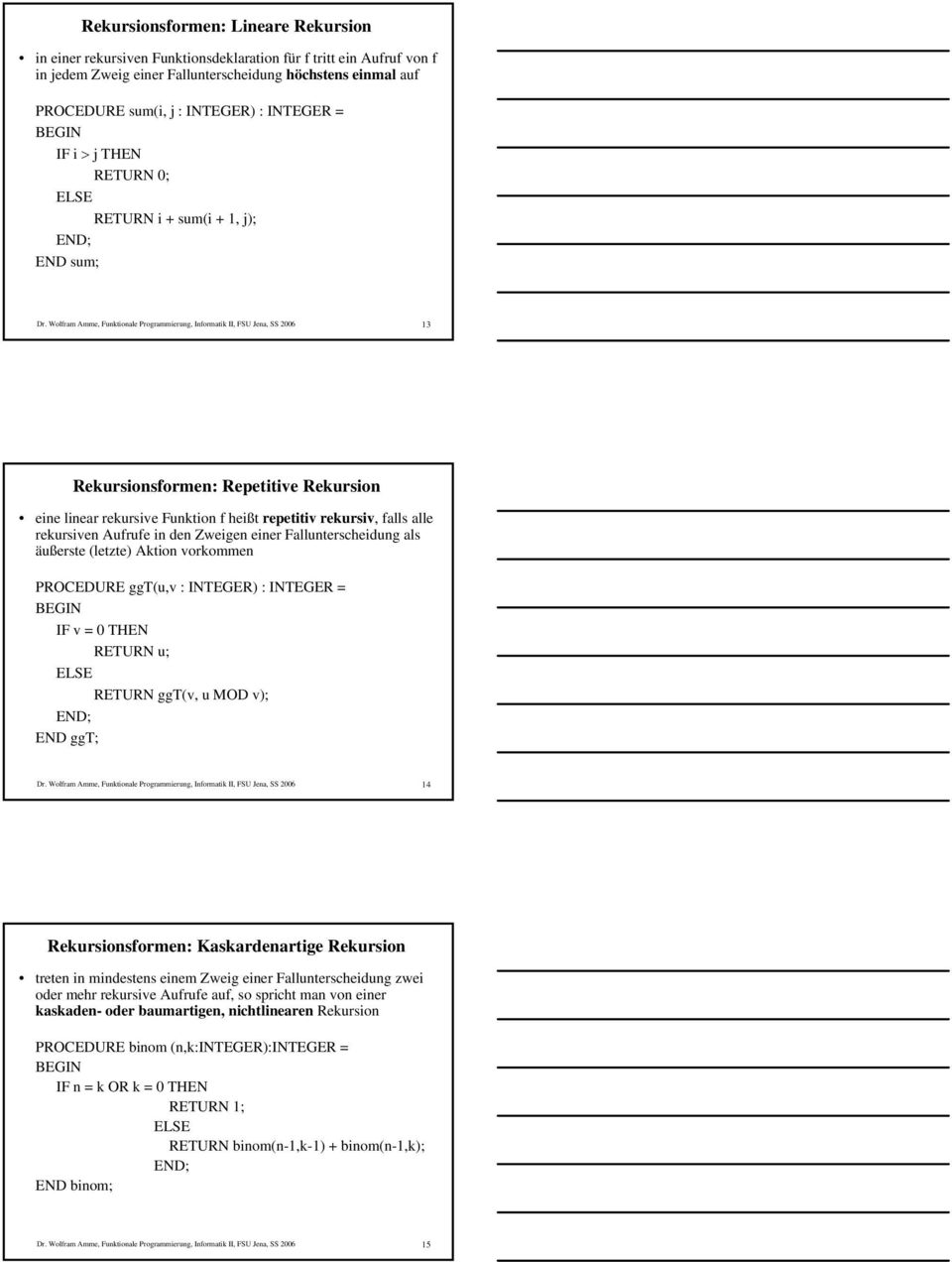 in den Zweigen einer Fallunterscheidung als äußerste (letzte) Aktion vorkommen PROCEDURE ggt(u,v : INTEGER) : INTEGER = IF v = 0 THEN RETURN u; RETURN ggt(v, u MOD v); 14 Rekursionsformen: