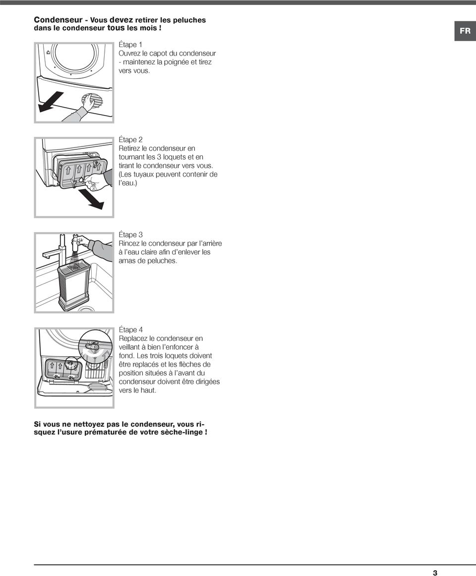 ) Étape 3 Rincez le condenseur par l arrière à l eau claire afin d enlever les amas de peluches. Étape 4 Replacez le condenseur en veillant à bien l enfoncer à fond.
