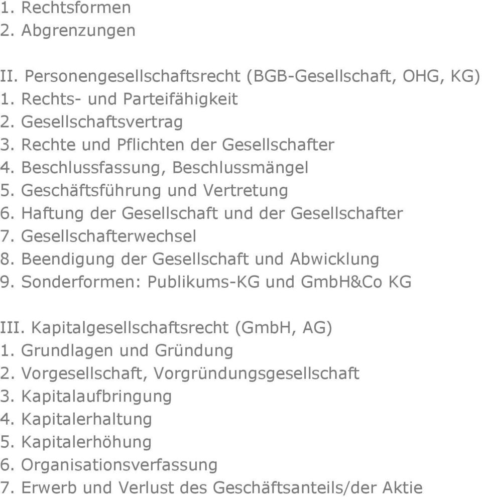 Gesellschafterwechsel 8. Beendigung der Gesellschaft und Abwicklung 9. Sonderformen: Publikums-KG und GmbH&Co KG III. Kapitalgesellschaftsrecht (GmbH, AG) 1.