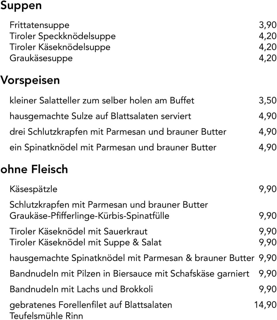 Parmesan und brauner Butter Graukäse-Pfifferlinge-Kürbis-Spinatfülle 9,90 Tiroler Käseknödel mit Sauerkraut 9,90 Tiroler Käseknödel mit Suppe & Salat 9,90 hausgemachte Spinatknödel mit