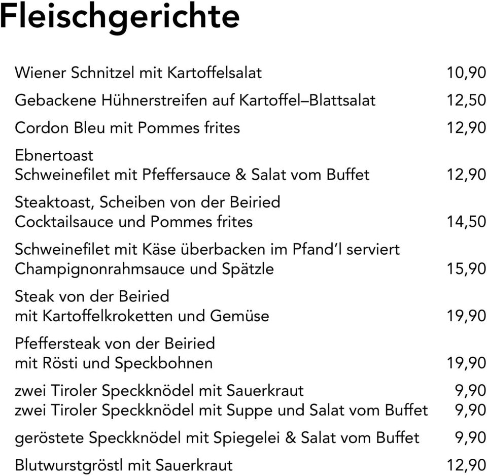 Champignonrahmsauce und Spätzle 15,90 Steak von der Beiried mit Kartoffelkroketten und Gemüse 19,90 Pfeffersteak von der Beiried mit Rösti und Speckbohnen 19,90 zwei Tiroler