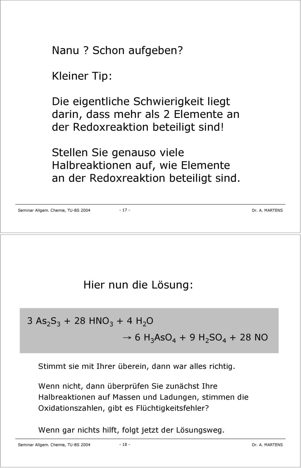 17 Hier nun die Lösung: 3 As 2 S 3 + 28 HNO 3 + 4 H 2 O! 6 H 3 AsO 4 + 9 H 2 SO 4 + 28 NO Stimmt sie mit Ihrer überein, dann war alles richtig.