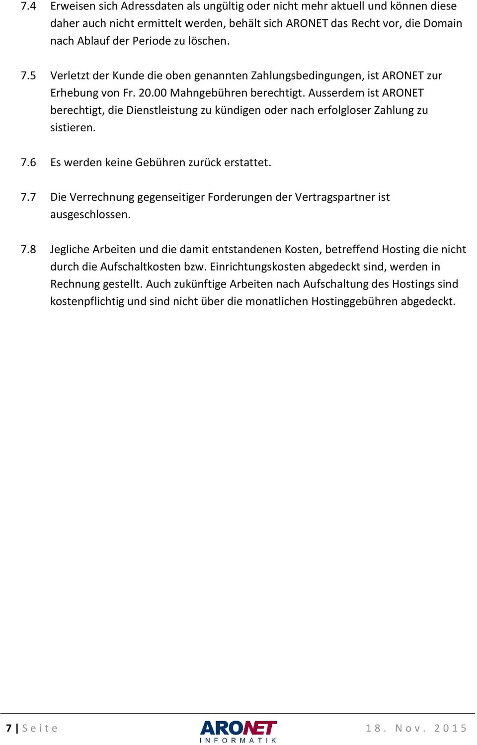 Ausserdem ist ARONET berechtigt, die Dienstleistung zu kündigen oder nach erfolgloser Zahlung zu sistieren. 7.6 Es werden keine Gebühren zurück erstattet. 7.7 Die Verrechnung gegenseitiger Forderungen der Vertragspartner ist ausgeschlossen.