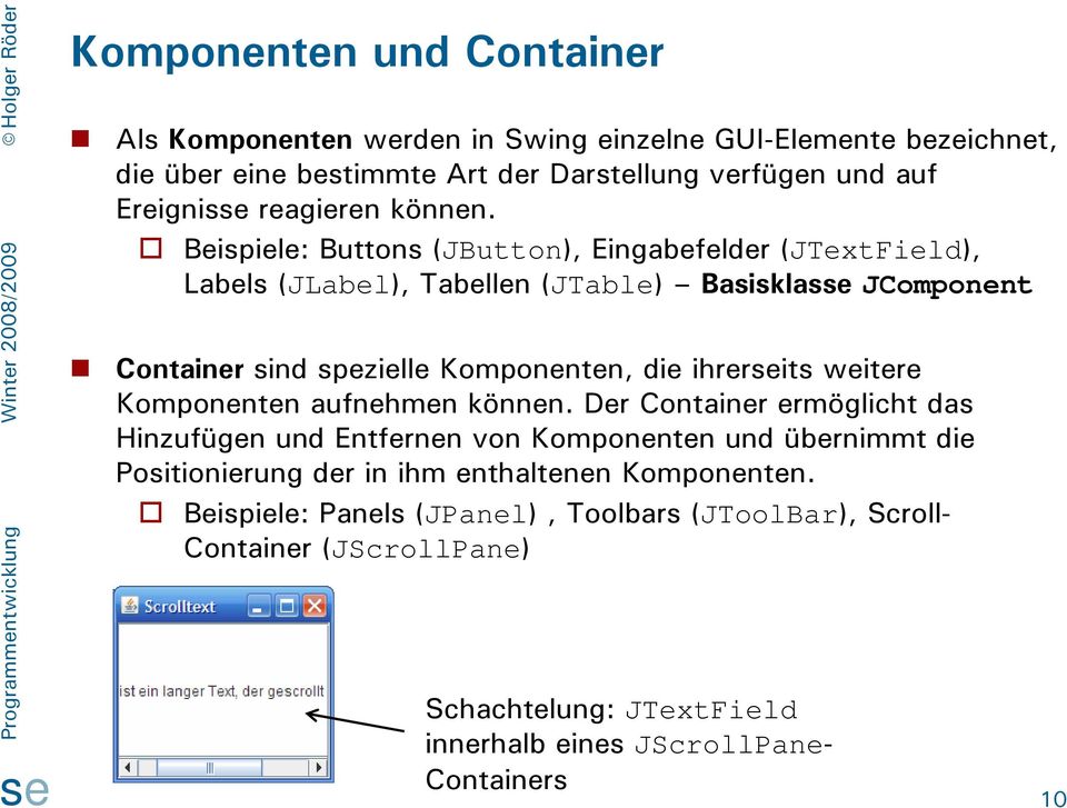Beispiele: Buttons (JButton), Eingabefelder (JTextField), Labels (JLabel), Tabellen (JTable) Basisklas JComponent Container sind spezielle Komponenten, die ihrerits