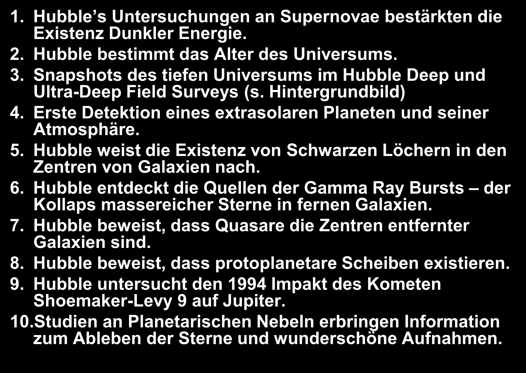 Hubble s Top 10 Wissenschaftliche Entdeckungen 1. Hubble s Untersuchungen an Supernovae bestärkten die Existenz Dunkler Energie. 2. Hubble bestimmt das Alter des Universums. 3.