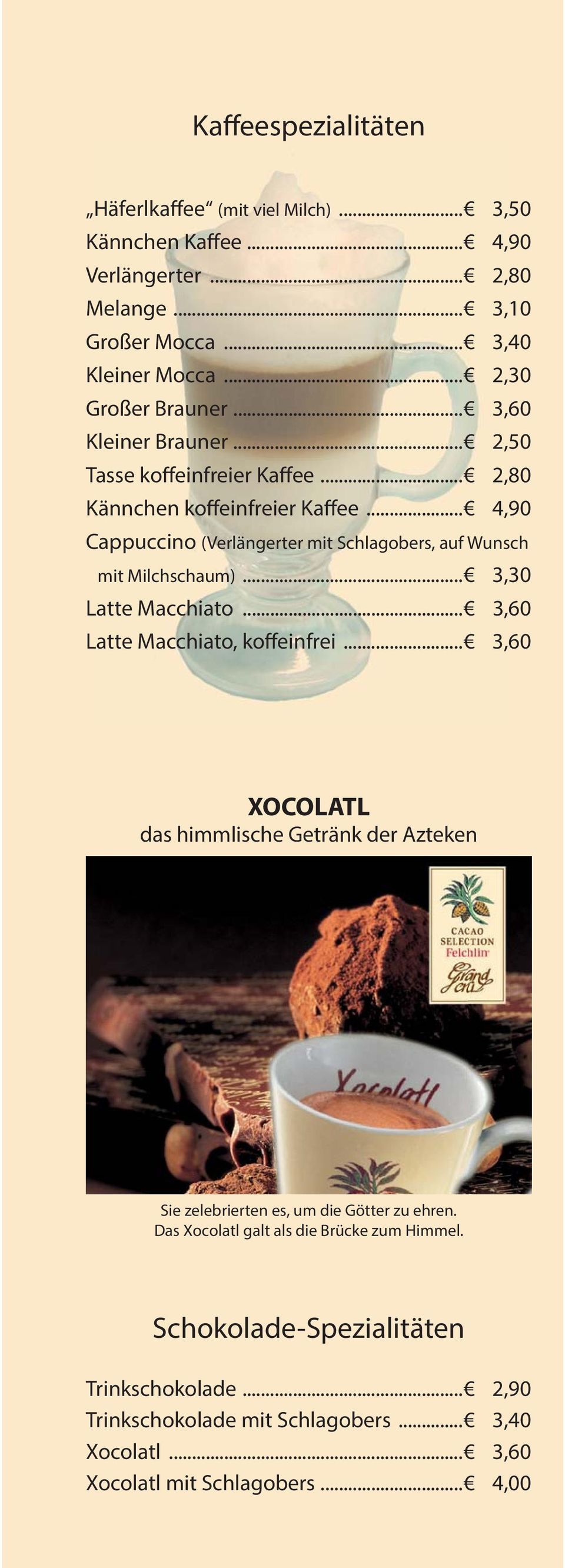 .. 4,90 Cappuccino (Verlängerter mit Schlagobers, auf Wunsch mit Milchschaum)... 3,30 Latte Macchiato... 3,60 Latte Macchiato, koffeinfrei.