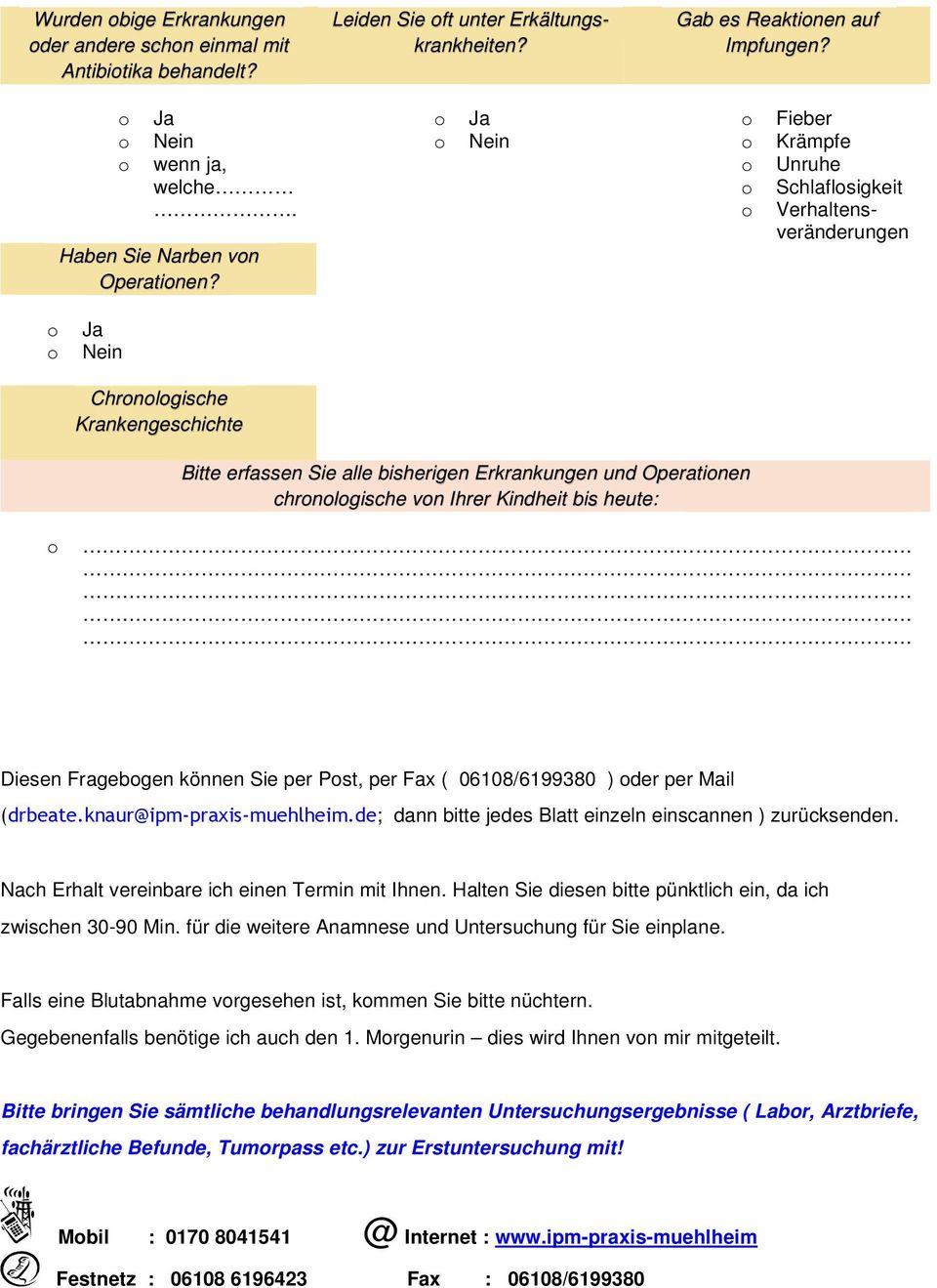 Diesen Fragebgen können Sie per Pst, per Fax ( 06108/6199380 ) der per Mail (drbeate.knaur@ipm-praxis-muehlheim.de; dann bitte jedes Blatt einzeln einscannen ) zurücksenden.