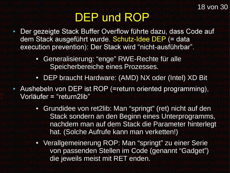DEP braucht Hardware: (AMD) NX oder (Intel) XD Bit Aushebeln von DEP ist ROP (=return oriented programming), Vorläufer = return2lib Grundidee von ret2lib: Man springt (ret) nicht