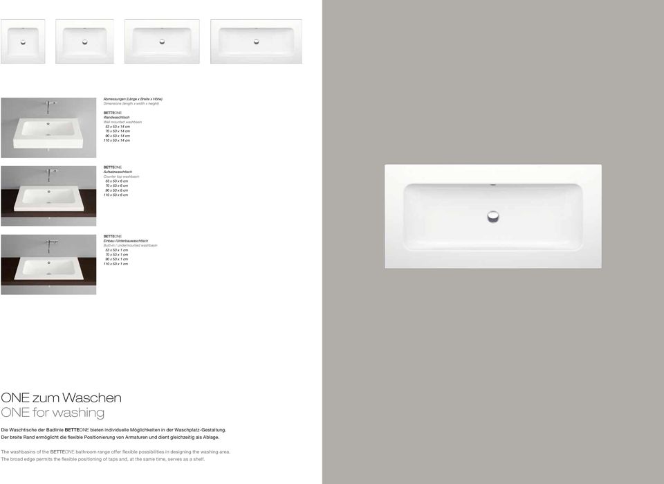 cm 90 x 53 x 1 cm 110 x 53 x 1 cm ONE zum Waschen ONE for washing Die Waschtische der Badlinie BETTEONE bieten individuelle Möglichkeiten in der Waschplatz-Gestaltung.