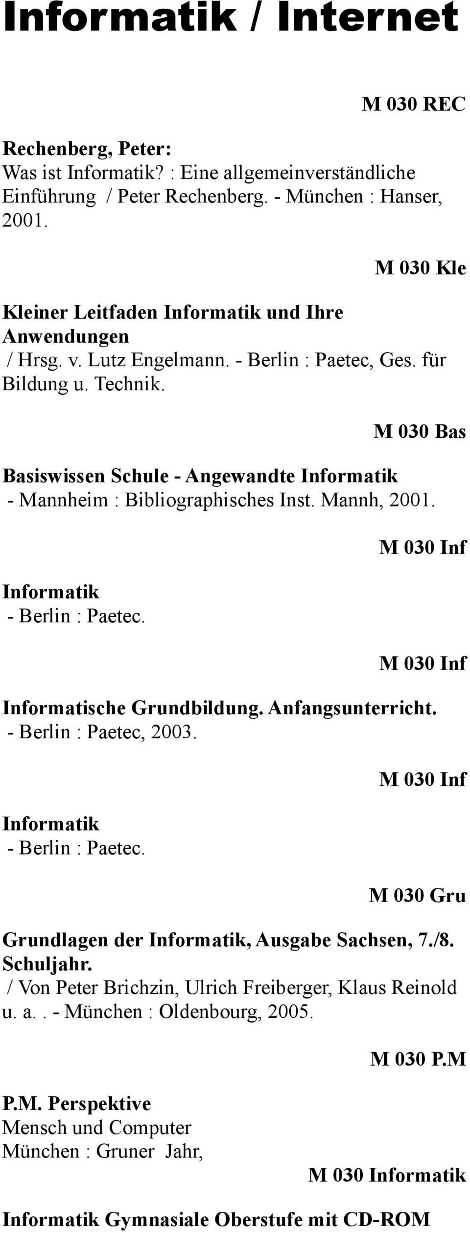M 030 Bas Basiswissen Schule - Angewandte Informatik - Mannheim : Bibliographisches Inst. Mannh, 2001. Informatik - Berlin : Paetec. M 030 Inf M 030 Inf Informatische Grundbildung. Anfangsunterricht.