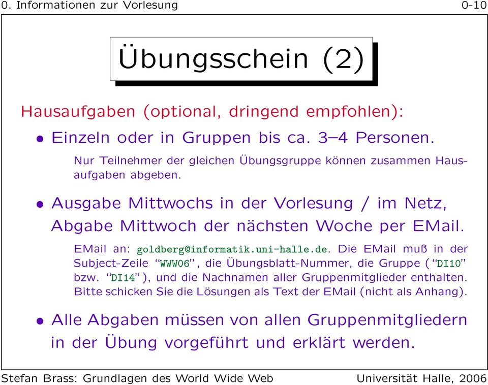 Ausgabe Mittwochs in der Vorlesung / im Netz, Abgabe Mittwoch der nächsten Woche per EMail. EMail an: goldberg@informatik.uni-halle.de. Die EMail muß in der Subject-Zeile WWW06, die Übungsblatt-Nummer, die Gruppe ( DI10 bzw.