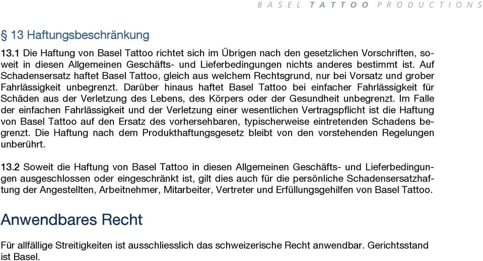 Auf Schadensersatz haftet Basel Tattoo, gleich aus welchem Rechtsgrund, nur bei Vorsatz und grober Fahrlässigkeit unbegrenzt.