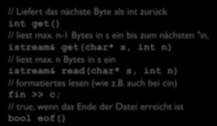 I/O in C++ Methoden zum Arbeiten mit Dateien // Liefert das nächste Byte als int zurück int get() // liest max. n-1 Bytes in s ein bis zum nächsten '\n istream& get(char* s, int n) // liest max.
