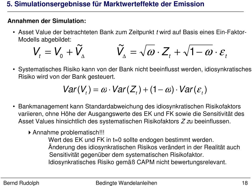 Var ( V ) = ω Var ( Z ) + (1 ω) Var ( ε ) t t t Bankmanagement kann Standardabweichung des idiosynkratischen Risikofaktors variieren, ohne Höhe der Ausgangswerte des EK und FK sowie die Sensitivität