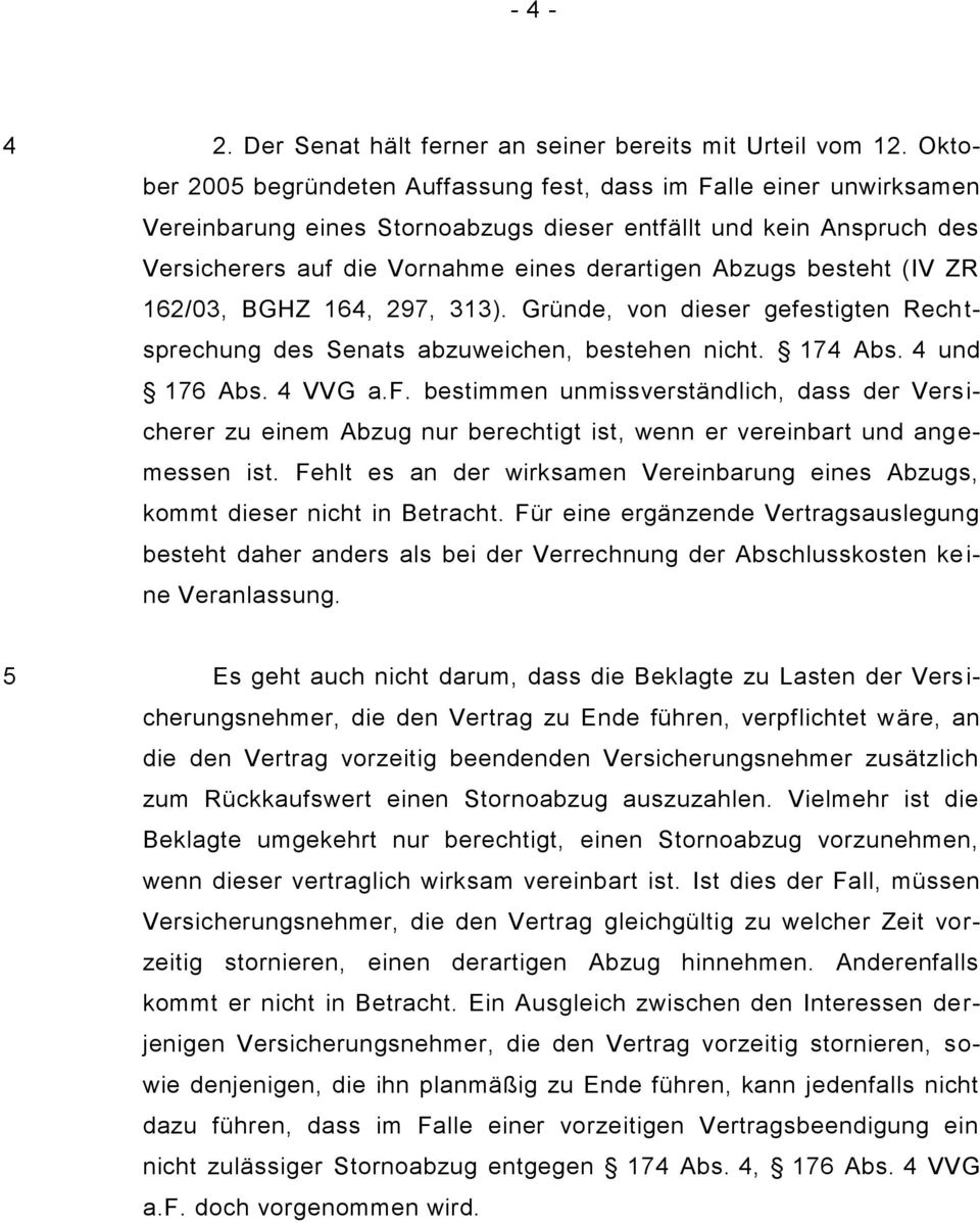 besteht (IV ZR 162/03, BGHZ 164, 297, 313). Gründe, von dieser gefestigten Rech t- sprechung des Senats abzuweichen, bestehen nicht. 174 Abs. 4 und 176 Abs. 4 VVG a.f. bestimmen unmissverständlich, dass der Versicherer zu einem Abzug nur berechtigt ist, wenn er vereinbart und angemessen ist.