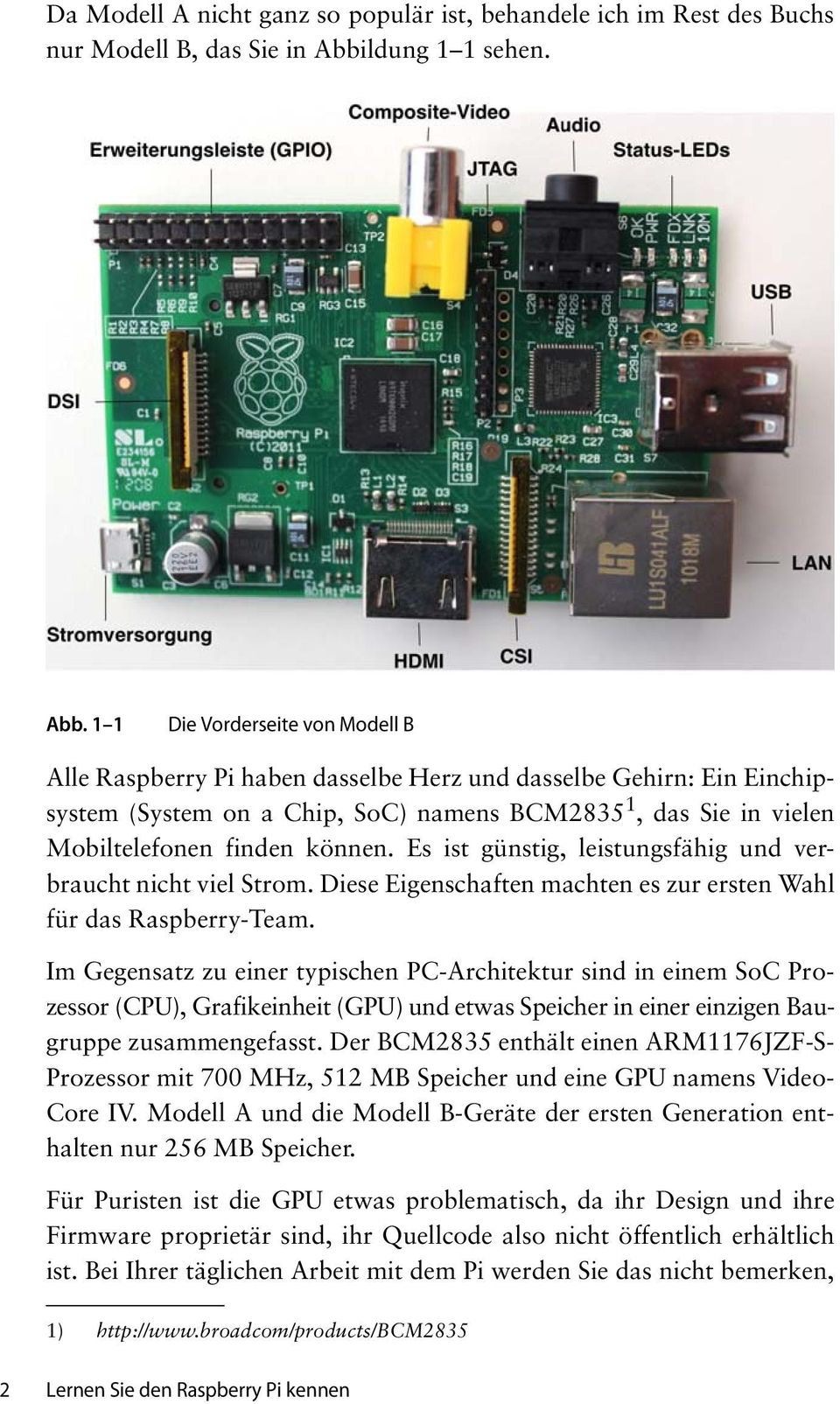 1 1 Die Vorderseite von Modell B Alle Raspberry Pi haben dasselbe Herz und dasselbe Gehirn: Ein Einchipsystem (System on a Chip, SoC) namens BCM2835 1, das Sie in vielen Mobiltelefonen finden können.